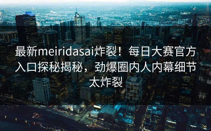 最新meiridasai炸裂！每日大赛官方入口探秘揭秘，劲爆圈内人内幕细节太炸裂