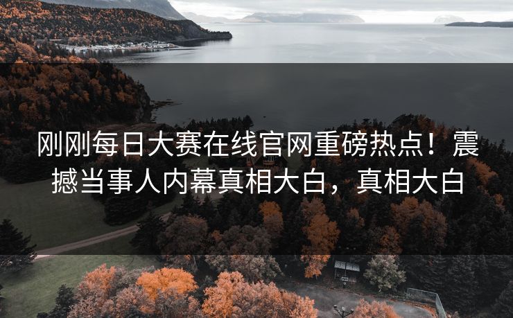 刚刚每日大赛在线官网重磅热点！震撼当事人内幕真相大白，真相大白