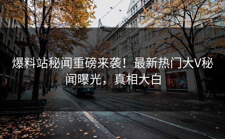 爆料站秘闻重磅来袭！最新热门大V秘闻曝光，真相大白