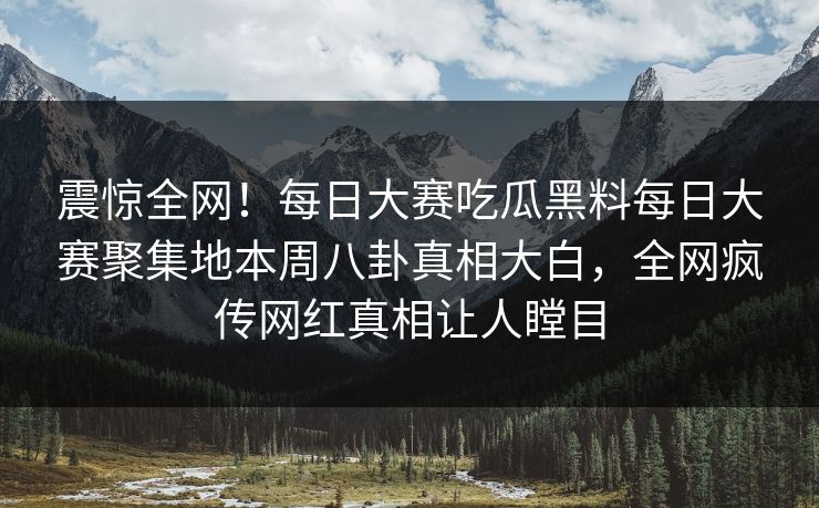 震惊全网!每日大赛吃瓜黑料每日大赛聚集地本周八卦真相大白,全网疯传网红真相让人瞠目 震惊全网!每日大赛吃瓜黑料每日大赛聚集地本周八卦真相大白,全网疯传网红真相让人瞠目