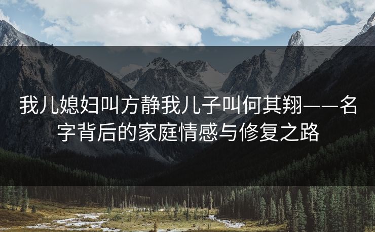 我儿媳妇叫方静我儿子叫何其翔——名字背后的家庭情感与修复之路 我儿媳妇叫方静我儿子叫何其翔——名字背后的家庭情感与修复之路