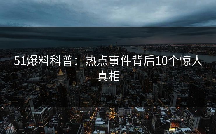 51爆料科普:热点事件背后10个惊人真相 51爆料科普:热点事件背后10个惊人真相