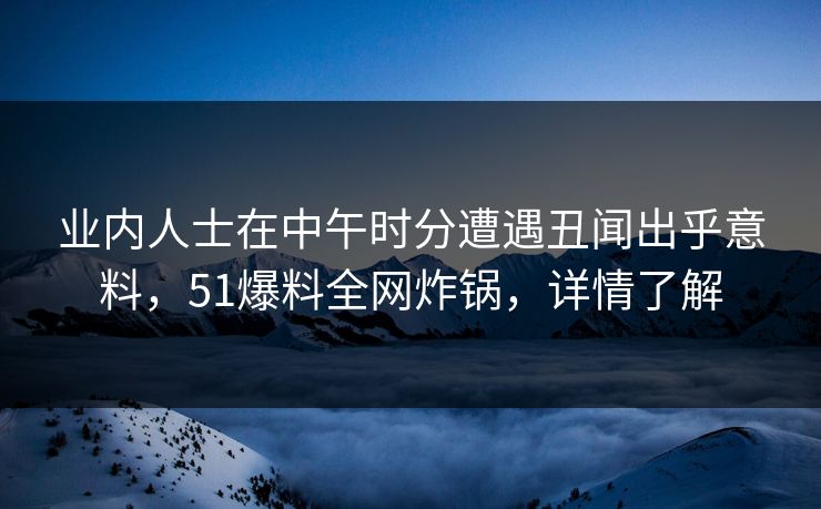 业内人士在中午时分遭遇丑闻出乎意料，51爆料全网炸锅，详情了解