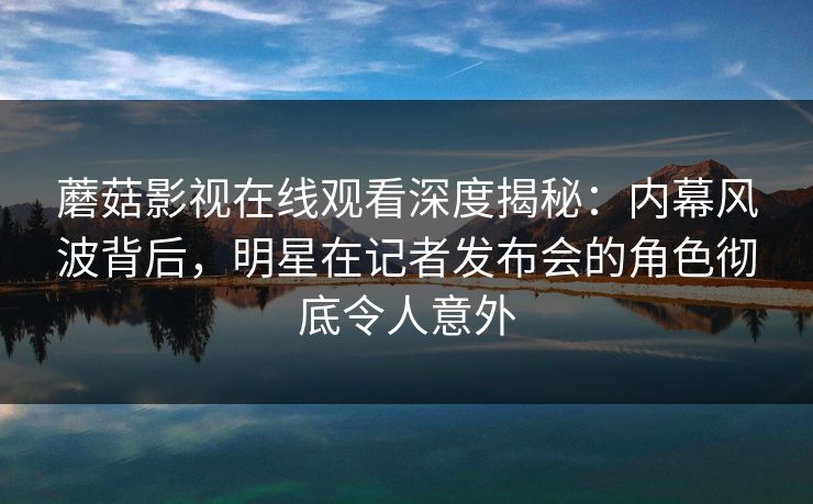 蘑菇影视在线观看深度揭秘:内幕风波背后,明星在记者发布会的角色彻底令人意外 蘑菇影视在线观看深度揭秘:内幕风波背后,明星在记者发布会的角色彻底令人意外