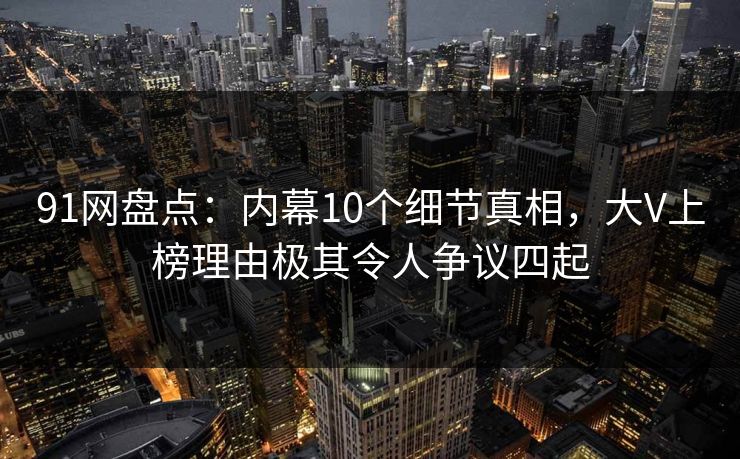 91网盘点:内幕10个细节真相,大V上榜理由极其令人争议四起 91网盘点:内幕10个细节真相,大V上榜理由极其令人争议四起