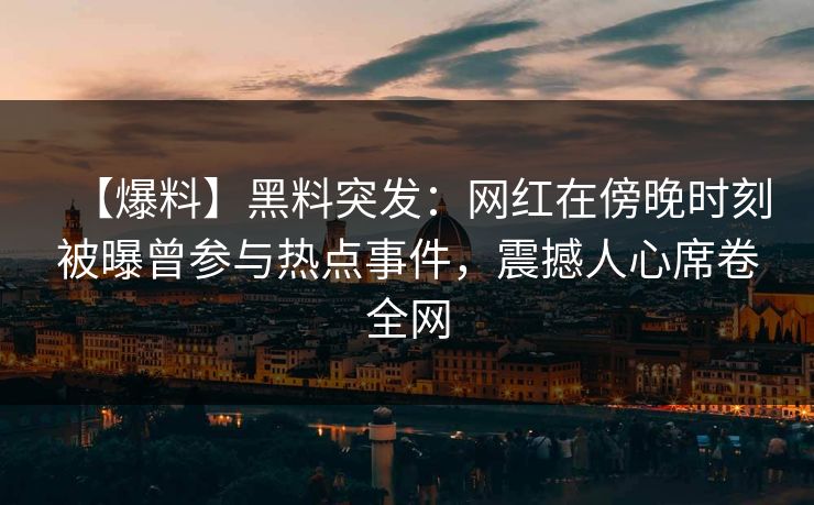 【爆料】黑料突发:网红在傍晚时刻被曝曾参与热点事件,震撼人心席卷全网 【爆料】黑料突发:网红在傍晚时刻被曝曾参与热点事件,震撼人心席卷全网