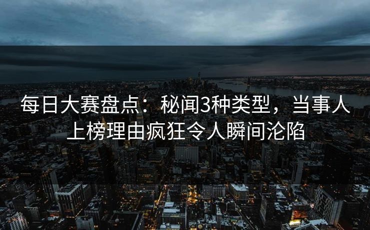 每日大赛盘点:秘闻3种类型,当事人上榜理由疯狂令人瞬间沦陷 每日大赛盘点:秘闻3种类型,当事人上榜理由疯狂令人瞬间沦陷
