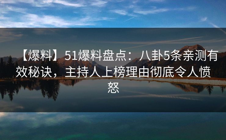 【爆料】51爆料盘点：八卦5条亲测有效秘诀，主持人上榜理由彻底令人愤怒