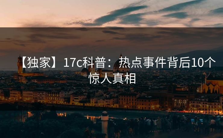 【独家】17c科普：热点事件背后10个惊人真相