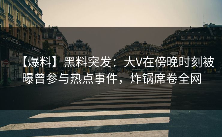 【爆料】黑料突发：大V在傍晚时刻被曝曾参与热点事件，炸锅席卷全网
