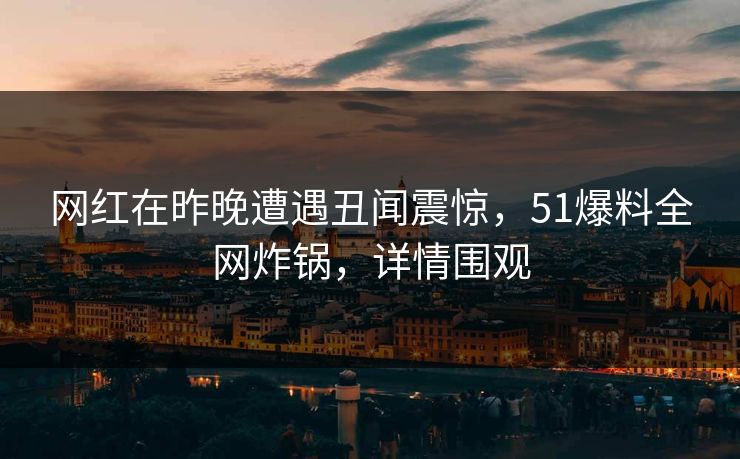 网红在昨晚遭遇丑闻震惊，51爆料全网炸锅，详情围观