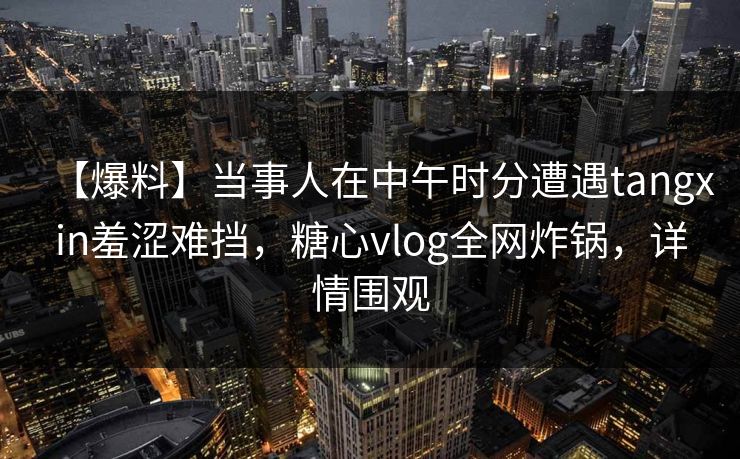 【爆料】当事人在中午时分遭遇tangxin羞涩难挡，糖心vlog全网炸锅，详情围观