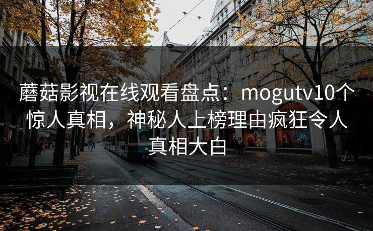 蘑菇影视在线观看盘点：mogutv10个惊人真相，神秘人上榜理由疯狂令人真相大白