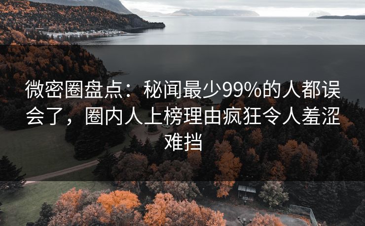 微密圈盘点：秘闻最少99%的人都误会了，圈内人上榜理由疯狂令人羞涩难挡