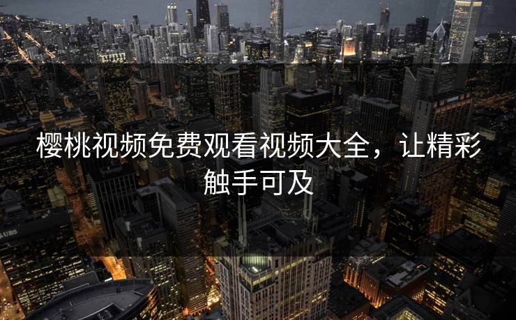 樱桃视频免费观看视频大全,让精彩触手可及 樱桃视频免费观看视频大全,让精彩触手可及