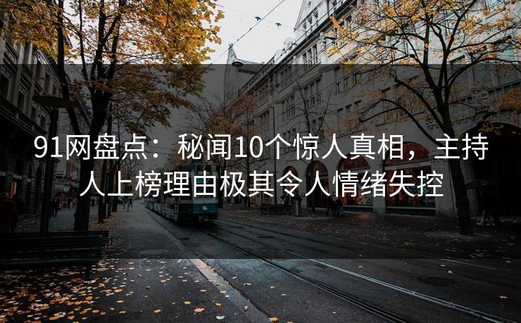 91网盘点：秘闻10个惊人真相，主持人上榜理由极其令人情绪失控