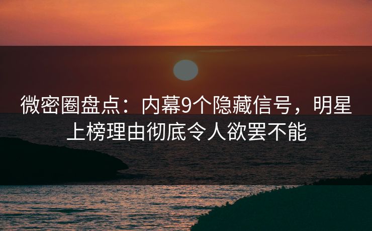 微密圈盘点:内幕9个隐藏信号,明星上榜理由彻底令人欲罢不能 微密圈盘点:内幕9个隐藏信号,明星上榜理由彻底令人欲罢不能