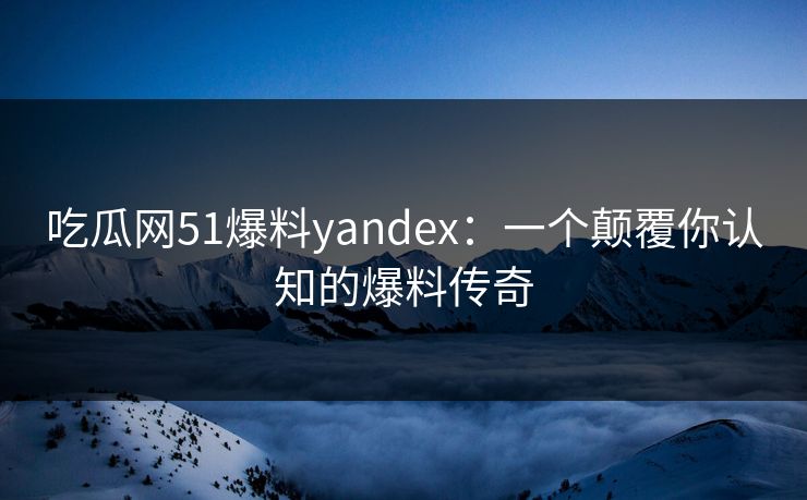 吃瓜网51爆料yandex:一个颠覆你认知的爆料传奇 吃瓜网51爆料yandex:一个颠覆你认知的爆料传奇