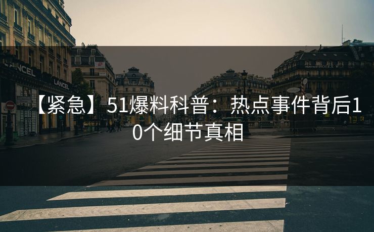 【紧急】51爆料科普:热点事件背后10个细节真相 【紧急】51爆料科普:热点事件背后10个细节真相