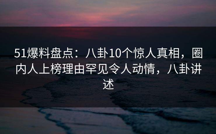 51爆料盘点:八卦10个惊人真相,圈内人上榜理由罕见令人动情,八卦讲述 51爆料盘点:八卦10个惊人真相,圈内人上榜理由罕见令人动情,八卦讲述