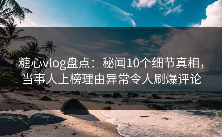 糖心vlog盘点:秘闻10个细节真相,当事人上榜理由异常令人刷爆评论 糖心vlog盘点:秘闻10个细节真相,当事人上榜理由异常令人刷爆评论