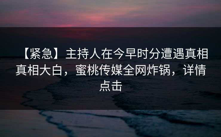【紧急】主持人在今早时分遭遇真相 真相大白,蜜桃传媒全网炸锅,详情点击 【紧急】主持人在今早时分遭遇真相 真相大白,蜜桃传媒全网炸锅,详情点击
