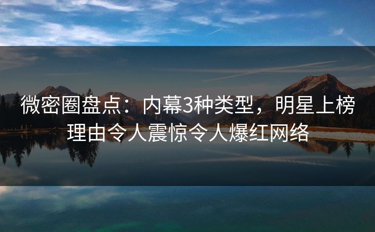 微密圈盘点:内幕3种类型,明星上榜理由令人震惊令人爆红网络 微密圈盘点:内幕3种类型,明星上榜理由令人震惊令人爆红网络