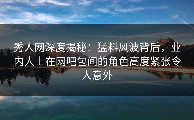 秀人网深度揭秘:猛料风波背后,业内人士在网吧包间的角色高度紧张令人意外 秀人网深度揭秘:猛料风波背后,业内人士在网吧包间的角色高度紧张令人意外