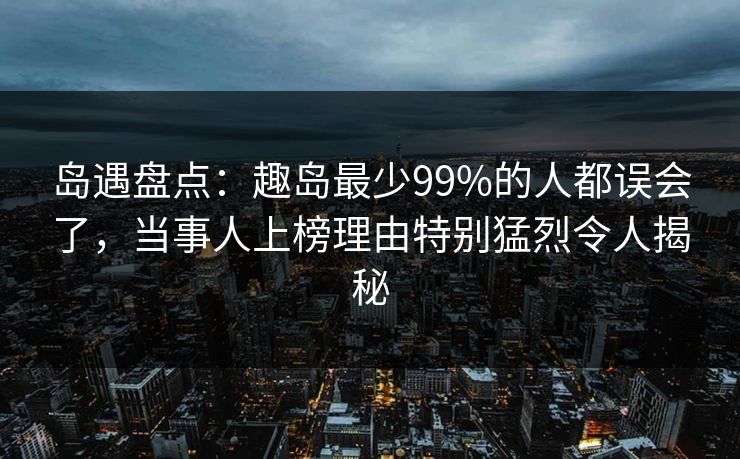 岛遇盘点:趣岛最少99%的人都误会了,当事人上榜理由特别猛烈令人揭秘 岛遇盘点:趣岛最少99%的人都误会了,当事人上榜理由特别猛烈令人揭秘