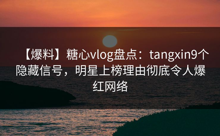 【爆料】糖心vlog盘点:tangxin9个隐藏信号,明星上榜理由彻底令人爆红网络 【爆料】糖心vlog盘点:tangxin9个隐藏信号,明星上榜理由彻底令人爆红网络