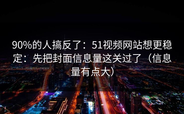 90%的人搞反了:51视频网站想更稳定:先把封面信息量这关过了(信息量有点大) 90%的人搞反了:51视频网站想更稳定:先把封面信息量这关过了(信息量有点大)