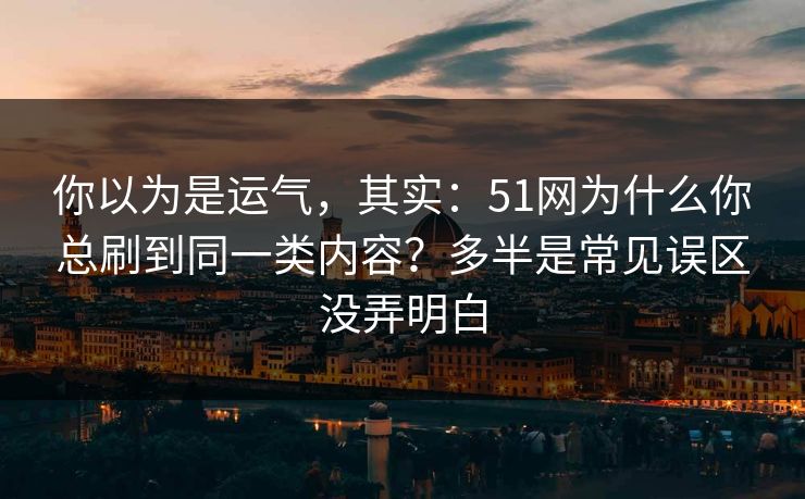 你以为是运气，其实：51网为什么你总刷到同一类内容？多半是常见误区没弄明白