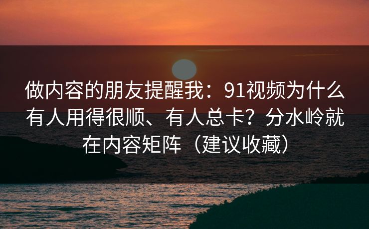 做内容的朋友提醒我:91视频为什么有人用得很顺、有人总卡?分水岭就在内容矩阵(建议收藏) 做内容的朋友提醒我:91视频为什么有人用得很顺、有人总卡?分水岭就在内容矩阵(建议收藏)