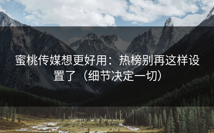 蜜桃传媒想更好用:热榜别再这样设置了(细节决定一切) 蜜桃传媒想更好用:热榜别再这样设置了(细节决定一切)
