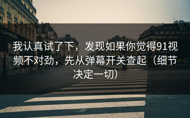 我认真试了下,发现如果你觉得91视频不对劲,先从弹幕开关查起(细节决定一切) 我认真试了下,发现如果你觉得91视频不对劲,先从弹幕开关查起(细节决定一切)