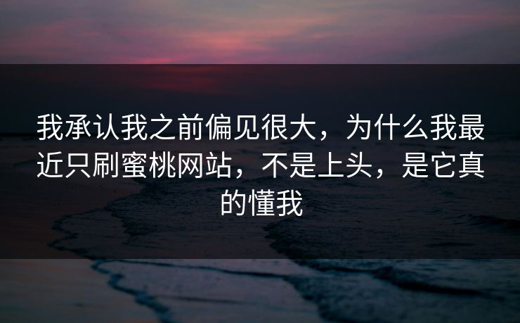 我承认我之前偏见很大，为什么我最近只刷蜜桃网站，不是上头，是它真的懂我