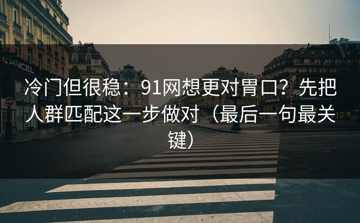 冷门但很稳：91网想更对胃口？先把人群匹配这一步做对（最后一句最关键）