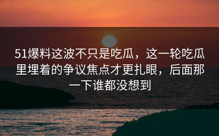 51爆料这波不只是吃瓜,这一轮吃瓜里埋着的争议焦点才更扎眼,后面那一下谁都没想到 51爆料这波不只是吃瓜,这一轮吃瓜里埋着的争议焦点才更扎眼,后面那一下谁都没想到