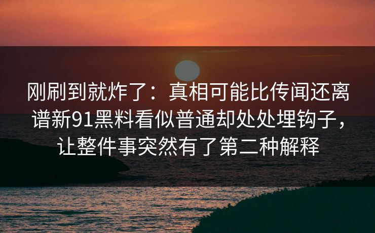 刚刷到就炸了：真相可能比传闻还离谱新91黑料看似普通却处处埋钩子，让整件事突然有了第二种解释